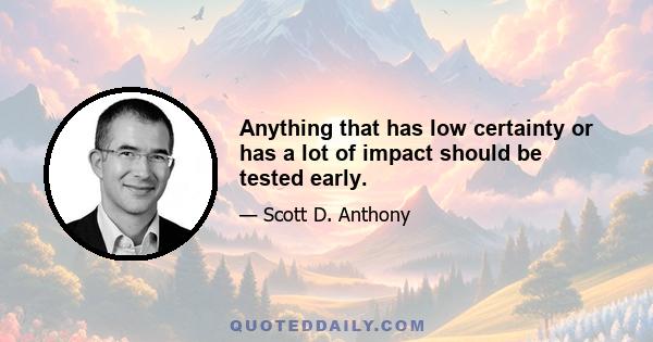 Anything that has low certainty or has a lot of impact should be tested early.