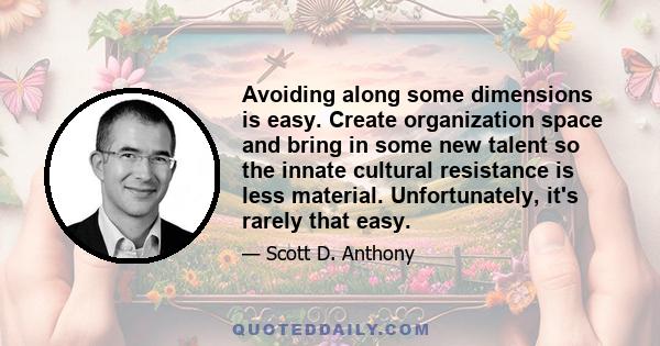 Avoiding along some dimensions is easy. Create organization space and bring in some new talent so the innate cultural resistance is less material. Unfortunately, it's rarely that easy.