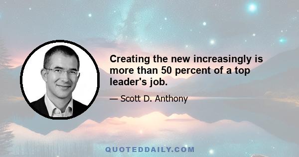 Creating the new increasingly is more than 50 percent of a top leader's job.