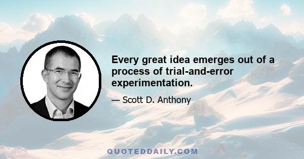 Every great idea emerges out of a process of trial-and-error experimentation.