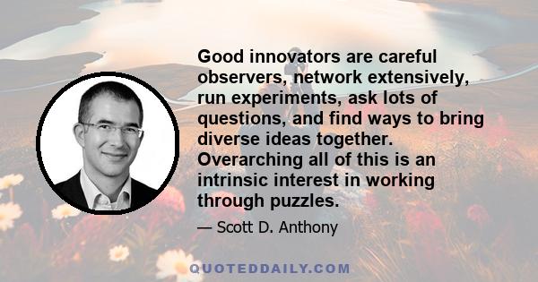 Good innovators are careful observers, network extensively, run experiments, ask lots of questions, and find ways to bring diverse ideas together. Overarching all of this is an intrinsic interest in working through