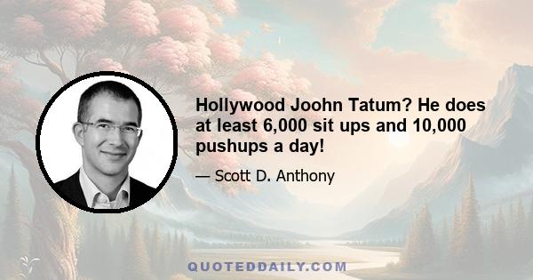 Hollywood Joohn Tatum? He does at least 6,000 sit ups and 10,000 pushups a day!