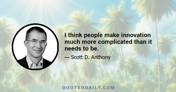 I think people make innovation much more complicated than it needs to be.