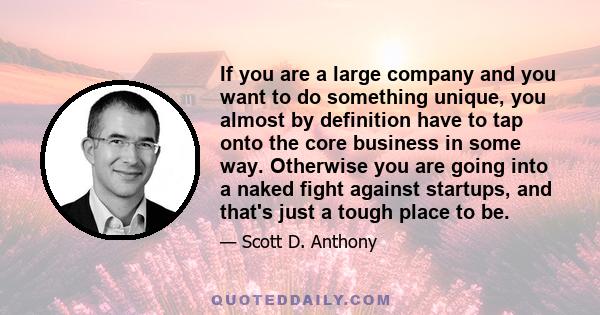 If you are a large company and you want to do something unique, you almost by definition have to tap onto the core business in some way. Otherwise you are going into a naked fight against startups, and that's just a