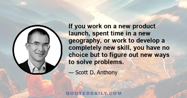 If you work on a new product launch, spent time in a new geography, or work to develop a completely new skill, you have no choice but to figure out new ways to solve problems.