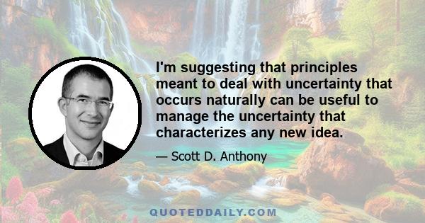 I'm suggesting that principles meant to deal with uncertainty that occurs naturally can be useful to manage the uncertainty that characterizes any new idea.