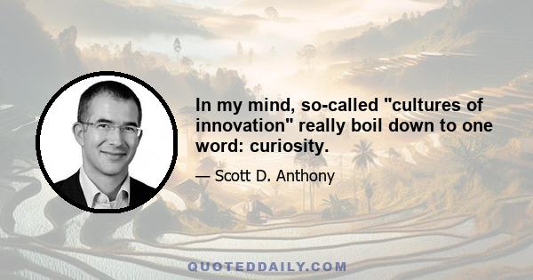 In my mind, so-called cultures of innovation really boil down to one word: curiosity.