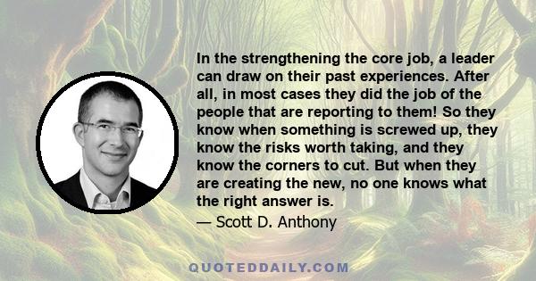 In the strengthening the core job, a leader can draw on their past experiences. After all, in most cases they did the job of the people that are reporting to them! So they know when something is screwed up, they know