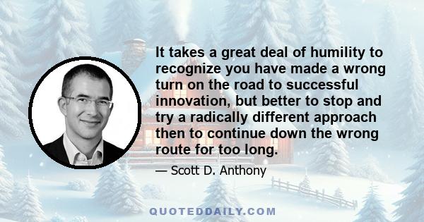 It takes a great deal of humility to recognize you have made a wrong turn on the road to successful innovation, but better to stop and try a radically different approach then to continue down the wrong route for too