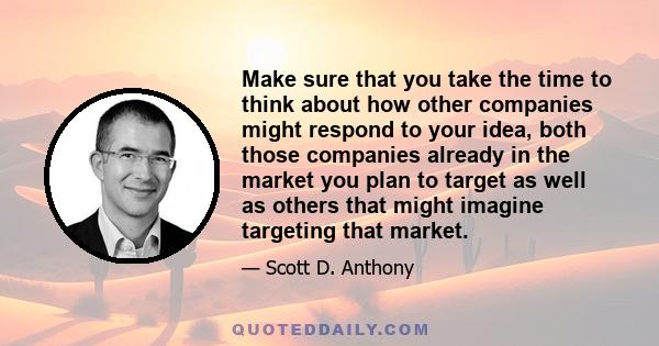 Make sure that you take the time to think about how other companies might respond to your idea, both those companies already in the market you plan to target as well as others that might imagine targeting that market.