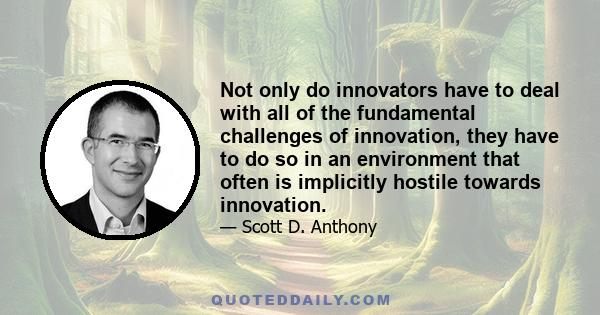 Not only do innovators have to deal with all of the fundamental challenges of innovation, they have to do so in an environment that often is implicitly hostile towards innovation.