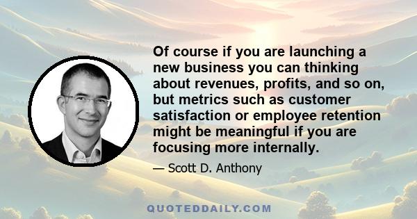 Of course if you are launching a new business you can thinking about revenues, profits, and so on, but metrics such as customer satisfaction or employee retention might be meaningful if you are focusing more internally.