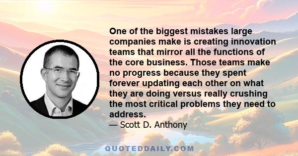 One of the biggest mistakes large companies make is creating innovation teams that mirror all the functions of the core business. Those teams make no progress because they spent forever updating each other on what they