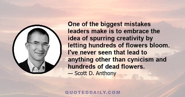 One of the biggest mistakes leaders make is to embrace the idea of spurring creativity by letting hundreds of flowers bloom. I've never seen that lead to anything other than cynicism and hundreds of dead flowers.