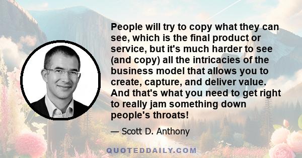 People will try to copy what they can see, which is the final product or service, but it's much harder to see (and copy) all the intricacies of the business model that allows you to create, capture, and deliver value.