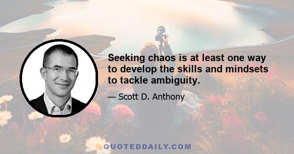 Seeking chaos is at least one way to develop the skills and mindsets to tackle ambiguity.