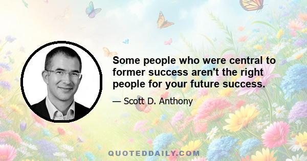 Some people who were central to former success aren't the right people for your future success.