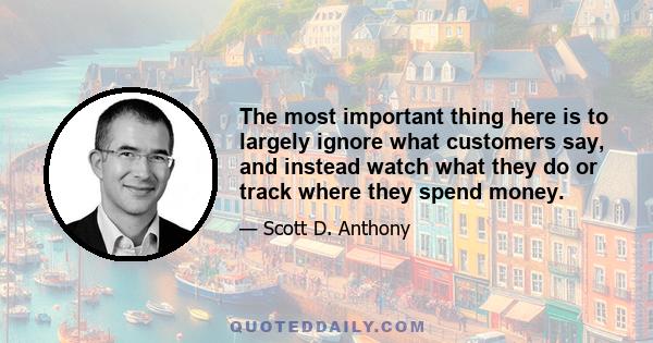 The most important thing here is to largely ignore what customers say, and instead watch what they do or track where they spend money.