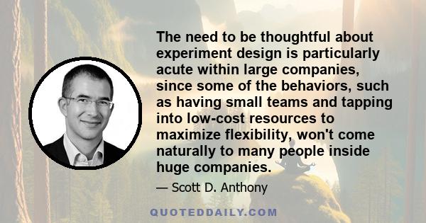 The need to be thoughtful about experiment design is particularly acute within large companies, since some of the behaviors, such as having small teams and tapping into low-cost resources to maximize flexibility, won't