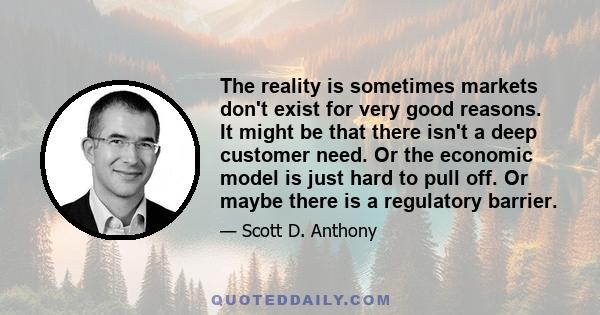 The reality is sometimes markets don't exist for very good reasons. It might be that there isn't a deep customer need. Or the economic model is just hard to pull off. Or maybe there is a regulatory barrier.