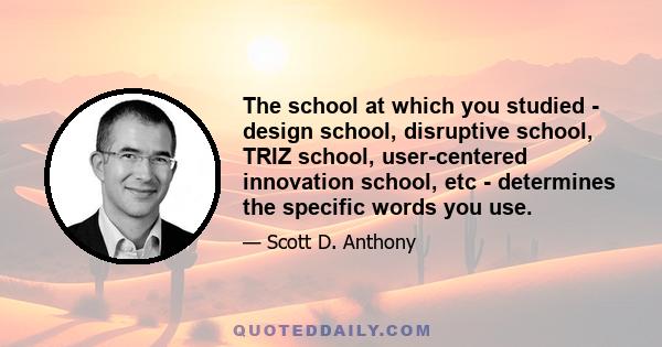 The school at which you studied - design school, disruptive school, TRIZ school, user-centered innovation school, etc - determines the specific words you use.