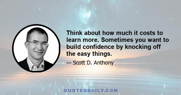 Think about how much it costs to learn more. Sometimes you want to build confidence by knocking off the easy things.