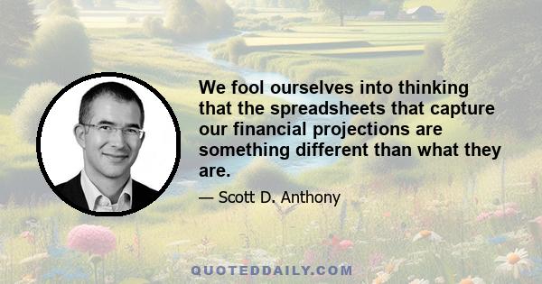 We fool ourselves into thinking that the spreadsheets that capture our financial projections are something different than what they are.