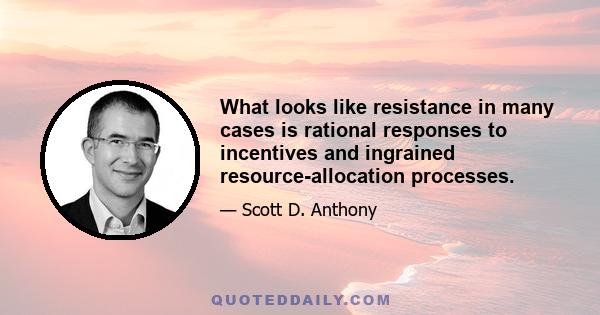 What looks like resistance in many cases is rational responses to incentives and ingrained resource-allocation processes.