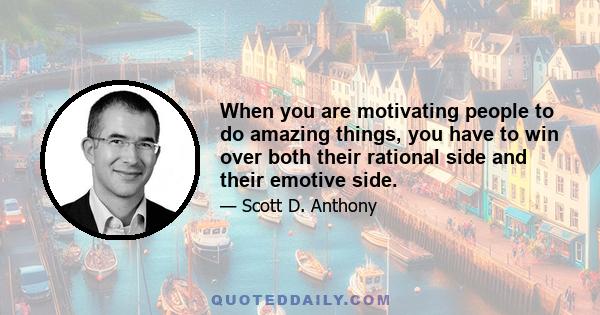 When you are motivating people to do amazing things, you have to win over both their rational side and their emotive side.