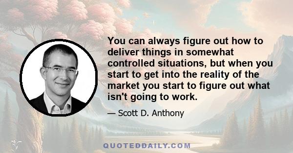 You can always figure out how to deliver things in somewhat controlled situations, but when you start to get into the reality of the market you start to figure out what isn't going to work.