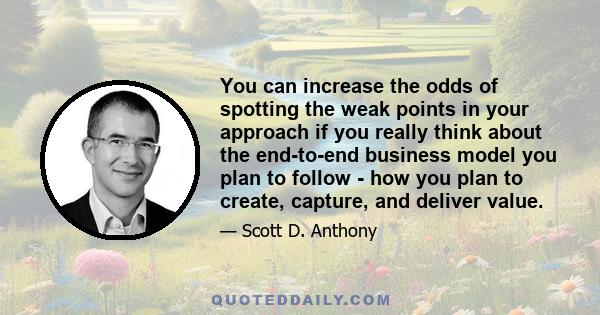 You can increase the odds of spotting the weak points in your approach if you really think about the end-to-end business model you plan to follow - how you plan to create, capture, and deliver value.