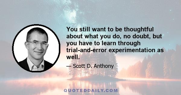 You still want to be thoughtful about what you do, no doubt, but you have to learn through trial-and-error experimentation as well.