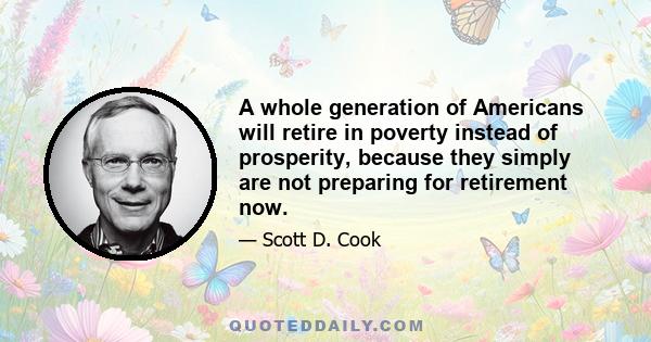 A whole generation of Americans will retire in poverty instead of prosperity, because they simply are not preparing for retirement now.