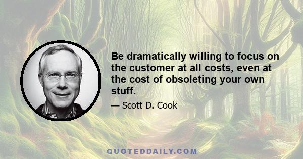 Be dramatically willing to focus on the customer at all costs, even at the cost of obsoleting your own stuff.