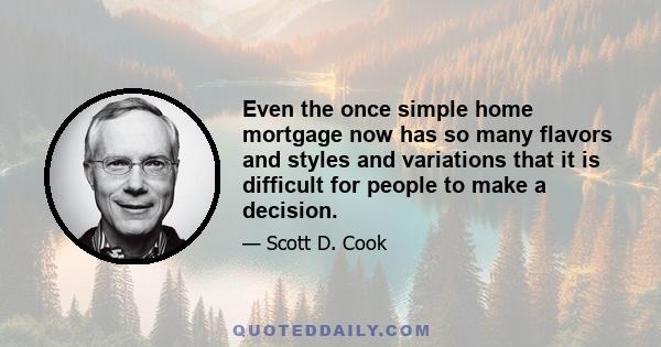 Even the once simple home mortgage now has so many flavors and styles and variations that it is difficult for people to make a decision.