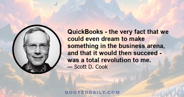 QuickBooks - the very fact that we could even dream to make something in the business arena, and that it would then succeed - was a total revolution to me.