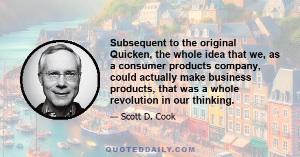 Subsequent to the original Quicken, the whole idea that we, as a consumer products company, could actually make business products, that was a whole revolution in our thinking.