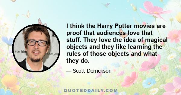 I think the Harry Potter movies are proof that audiences love that stuff. They love the idea of magical objects and they like learning the rules of those objects and what they do.