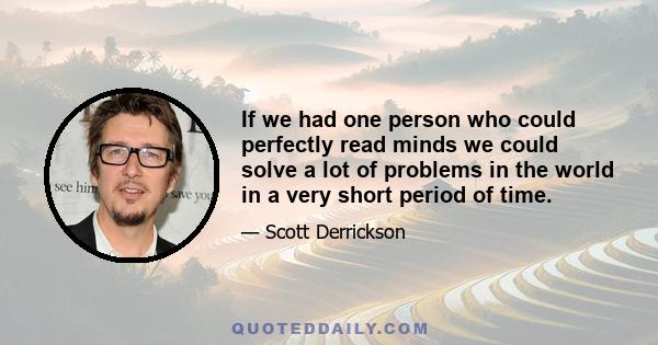 If we had one person who could perfectly read minds we could solve a lot of problems in the world in a very short period of time.