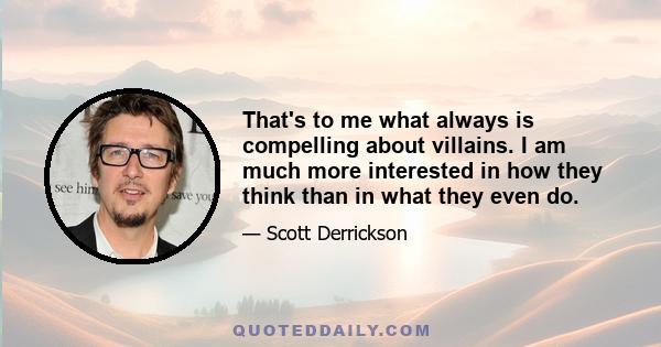 That's to me what always is compelling about villains. I am much more interested in how they think than in what they even do.