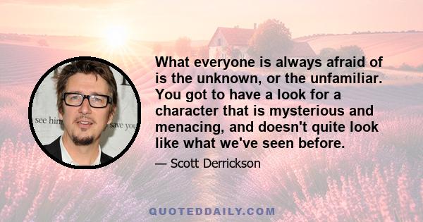 What everyone is always afraid of is the unknown, or the unfamiliar. You got to have a look for a character that is mysterious and menacing, and doesn't quite look like what we've seen before.