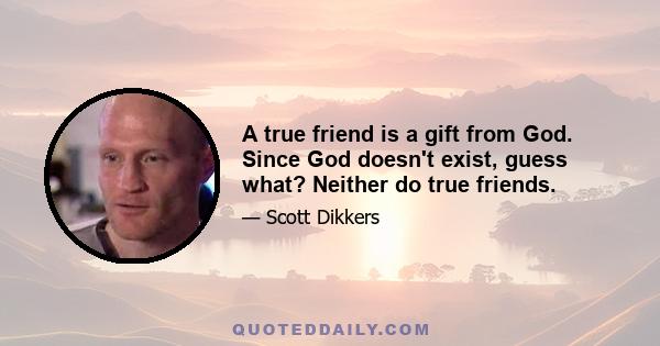 A true friend is a gift from God. Since God doesn't exist, guess what? Neither do true friends.