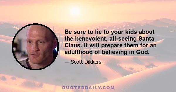 Be sure to lie to your kids about the benevolent, all-seeing Santa Claus. It will prepare them for an adulthood of believing in God.