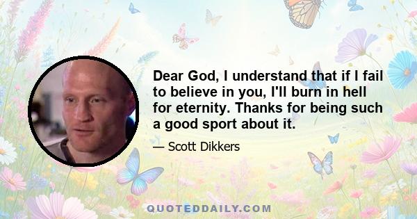 Dear God, I understand that if I fail to believe in you, I'll burn in hell for eternity. Thanks for being such a good sport about it.