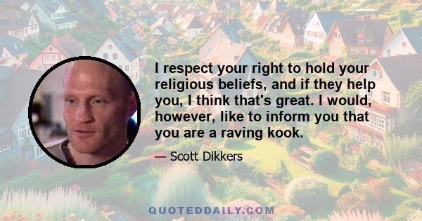 I respect your right to hold your religious beliefs, and if they help you, I think that's great. I would, however, like to inform you that you are a raving kook.