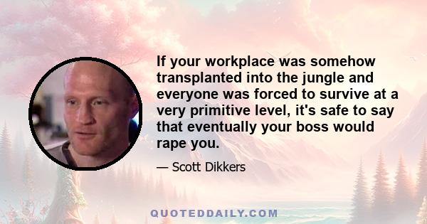 If your workplace was somehow transplanted into the jungle and everyone was forced to survive at a very primitive level, it's safe to say that eventually your boss would rape you.