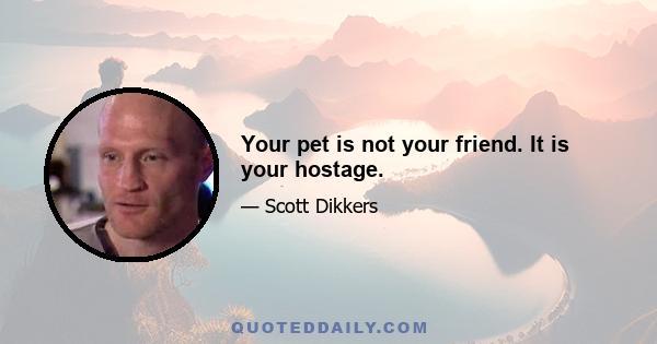 Your pet is not your friend. It is your hostage.