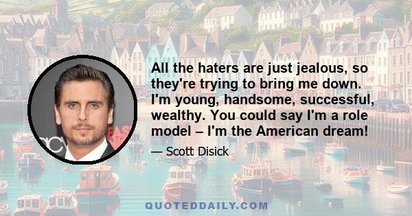 All the haters are just jealous, so they're trying to bring me down. I'm young, handsome, successful, wealthy. You could say I'm a role model – I'm the American dream!