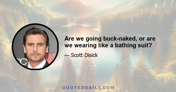 Are we going buck-naked, or are we wearing like a bathing suit?