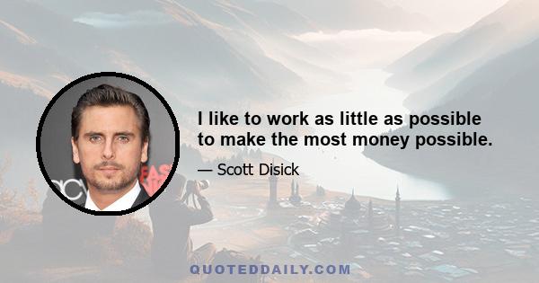 I like to work as little as possible to make the most money possible.